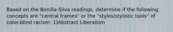 Based on the Bonilla-Silva readings, determine if the following concepts are "central frames" or the "styles/stylistic tools" of color-blind racism: 1)Abstract Liberalism