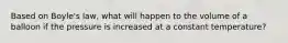 Based on Boyle's law, what will happen to the volume of a balloon if the pressure is increased at a constant temperature?