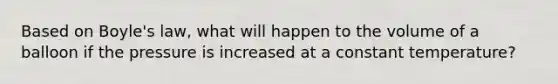 Based on <a href='https://www.questionai.com/knowledge/kdvBalZ1bx-boyles-law' class='anchor-knowledge'>boyle's law</a>, what will happen to the volume of a balloon if the pressure is increased at a constant temperature?