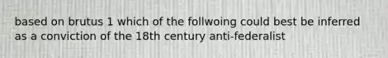 based on brutus 1 which of the follwoing could best be inferred as a conviction of the 18th century anti-federalist