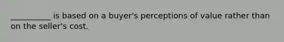 __________ is based on a buyer's perceptions of value rather than on the seller's cost.