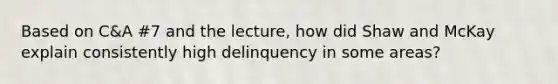 Based on C&A #7 and the lecture, how did Shaw and McKay explain consistently high delinquency in some areas?