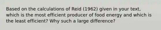 Based on the calculations of Reid (1962) given in your text, which is the most efficient producer of food energy and which is the least efficient? Why such a large difference?