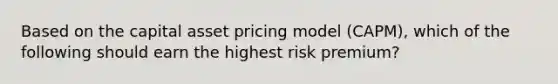 Based on the capital asset pricing model (CAPM), which of the following should earn the highest risk premium?