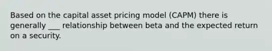 Based on the capital asset pricing model (CAPM) there is generally ___ relationship between beta and the expected return on a security.