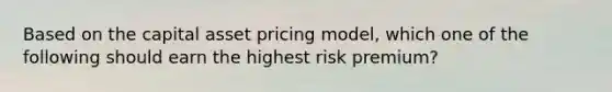 Based on the capital asset pricing model, which one of the following should earn the highest risk premium?