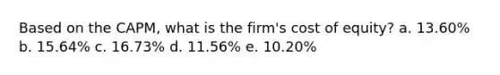 Based on the CAPM, what is the firm's cost of equity? a. 13.60% b. 15.64% c. 16.73% d. 11.56% e. 10.20%