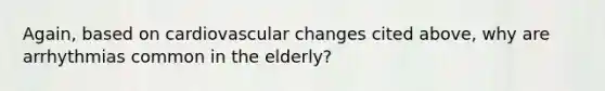 Again, based on cardiovascular changes cited above, why are arrhythmias common in the elderly?