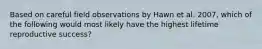 Based on careful field observations by Hawn et al. 2007, which of the following would most likely have the highest lifetime reproductive success?