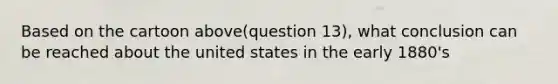 Based on the cartoon above(question 13), what conclusion can be reached about the united states in the early 1880's