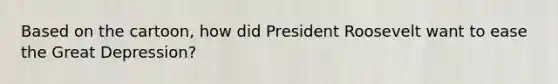 Based on the cartoon, how did President Roosevelt want to ease the Great Depression?