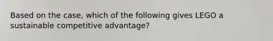 Based on the case, which of the following gives LEGO a sustainable competitive advantage?