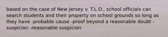 based on the case of New Jersey v. T.L.O., school officials can search students and their property on school grounds so long as they have -probable cause -proof beyond a reasonable doubt -suspicion -reasonable suspicion