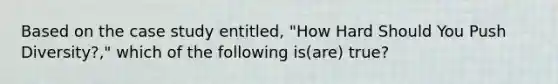 Based on the case study entitled, "How Hard Should You Push Diversity?," which of the following is(are) true?