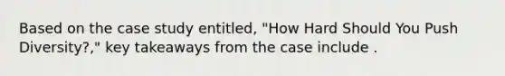 Based on the case study entitled, "How Hard Should You Push Diversity?," key takeaways from the case include .