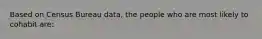 Based on Census Bureau data, the people who are most likely to cohabit are: