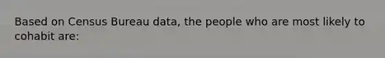 Based on Census Bureau data, the people who are most likely to cohabit are: