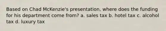 Based on Chad McKenzie's presentation, where does the funding for his department come from? a. sales tax b. hotel tax c. alcohol tax d. luxury tax