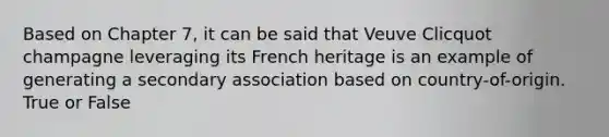 Based on Chapter 7, it can be said that Veuve Clicquot champagne leveraging its French heritage is an example of generating a secondary association based on country-of-origin. True or False