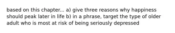 based on this chapter... a) give three reasons why happiness should peak later in life b) in a phrase, target the type of older adult who is most at risk of being seriously depressed