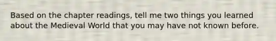 Based on the chapter readings, tell me two things you learned about the Medieval World that you may have not known before.