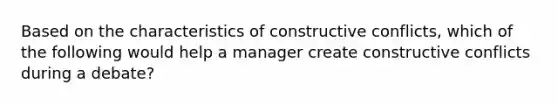 Based on the characteristics of constructive conflicts, which of the following would help a manager create constructive conflicts during a debate?