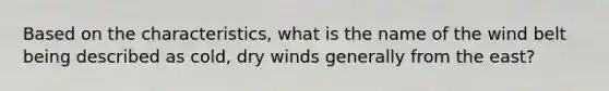 Based on the characteristics, what is the name of the wind belt being described as cold, dry winds generally from the east?