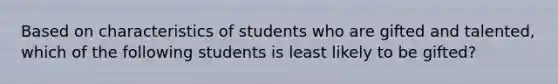 Based on characteristics of students who are gifted and talented, which of the following students is least likely to be gifted?