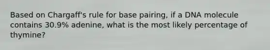 Based on Chargaff's rule for base pairing, if a DNA molecule contains 30.9% adenine, what is the most likely percentage of thymine?