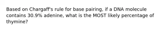 Based on Chargaff's rule for base pairing, if a DNA molecule contains 30.9% adenine, what is the MOST likely percentage of thymine?