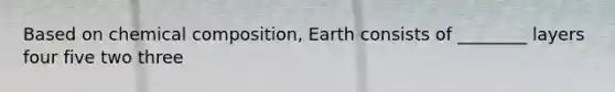 Based on <a href='https://www.questionai.com/knowledge/kyw8ckUHTv-chemical-composition' class='anchor-knowledge'>chemical composition</a>, Earth consists of ________ layers four five two three