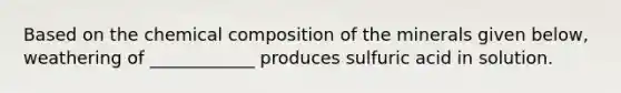 Based on the <a href='https://www.questionai.com/knowledge/kyw8ckUHTv-chemical-composition' class='anchor-knowledge'>chemical composition</a> of the minerals given below, weathering of ____________ produces sulfuric acid in solution.