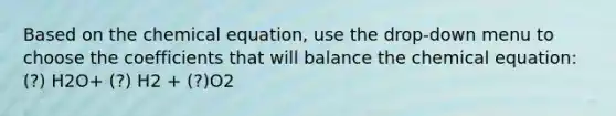 Based on the chemical equation, use the drop-down menu to choose the coefficients that will balance the chemical equation: (?) H2O+ (?) H2 + (?)O2