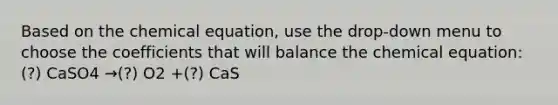 Based on the chemical equation, use the drop-down menu to choose the coefficients that will balance the chemical equation: (?) CaSO4 →(?) O2 +(?) CaS