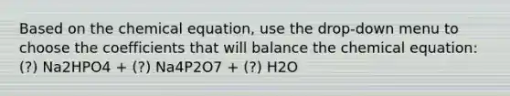 Based on the chemical equation, use the drop-down menu to choose the coefficients that will balance the chemical equation: (?) Na2HPO4 + (?) Na4P2O7 + (?) H2O