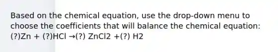 Based on the chemical equation, use the drop-down menu to choose the coefficients that will balance the chemical equation: (?)Zn + (?)HCl →(?) ZnCl2 +(?) H2