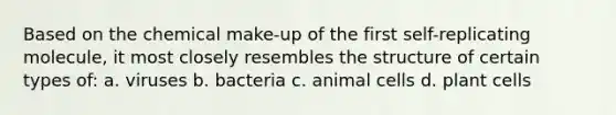 Based on the chemical make-up of the first self-replicating molecule, it most closely resembles the structure of certain types of: a. viruses b. bacteria c. animal cells d. plant cells