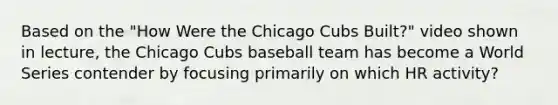 Based on the "How Were the Chicago Cubs Built?" video shown in lecture, the Chicago Cubs baseball team has become a World Series contender by focusing primarily on which HR activity?