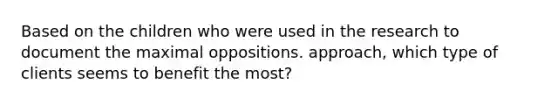 Based on the children who were used in the research to document the maximal oppositions. approach, which type of clients seems to benefit the most?