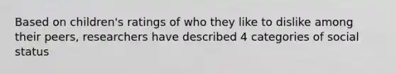 Based on children's ratings of who they like to dislike among their peers, researchers have described 4 categories of social status