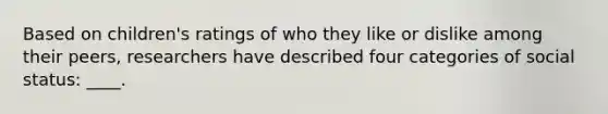 Based on children's ratings of who they like or dislike among their peers, researchers have described four categories of social status: ____.