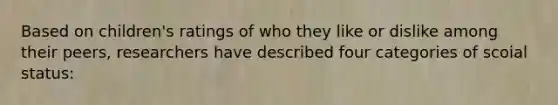 Based on children's ratings of who they like or dislike among their peers, researchers have described four categories of scoial status: