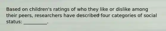 Based on children's ratings of who they like or dislike among their peers, researchers have described four categories of social status: __________.