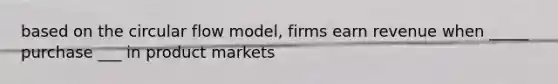 based on the circular flow model, firms earn revenue when _____ purchase ___ in product markets