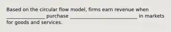 Based on the circular flow model, firms earn revenue when ________________ purchase ____________________________ in markets for goods and services.