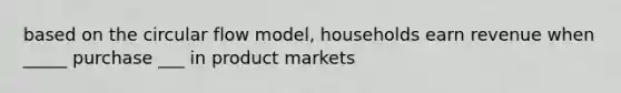 based on the circular flow model, households earn revenue when _____ purchase ___ in product markets