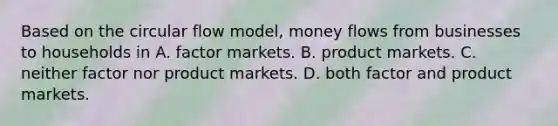 Based on the circular flow model, money flows from businesses to households in A. factor markets. B. product markets. C. neither factor nor product markets. D. both factor and product markets.