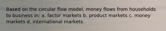 Based on the circular flow model, money flows from households to business in: a. factor markets b. product markets c. money markets d. international markets.