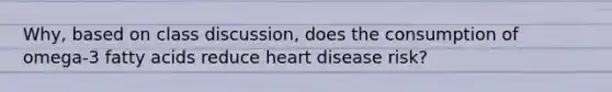 Why, based on class discussion, does the consumption of omega-3 fatty acids reduce heart disease risk?
