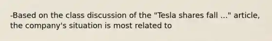 -Based on the class discussion of the "Tesla shares fall ..." article, the company's situation is most related to